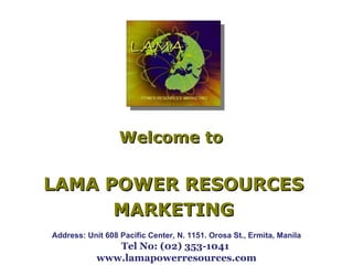 Welcome to  LAMA POWER RESOURCES MARKETING Address: Unit 608 Pacific Center, N. 1151. Orosa St., Ermita, Manila Tel No: (02) 353-1041  www.lamapowerresources.com 
