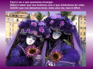 Fácil  é ver o que queremos enxergar.  Difícil  é saber que nos iludimos com o que achávamos ter visto.  Admitir que nos deixamos levar, mais uma vez, isso é difícil.  