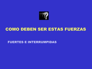 COMO DEBEN SER ESTAS FUERZAS FUERTES E INTERRUMPIDAS 