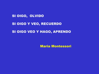 SI OIGO,  OLVIDO SI OIGO Y VEO, RECUERDO SI OIGO VEO Y HAGO, APRENDO Maria Montessori 