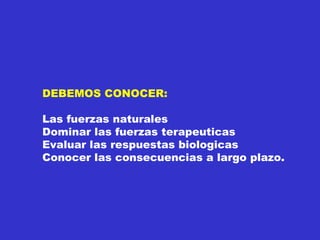 DEBEMOS CONOCER: Las fuerzas naturales Dominar las fuerzas terapeuticas Evaluar las respuestas biologicas Conocer las consecuencias a largo plazo. 
