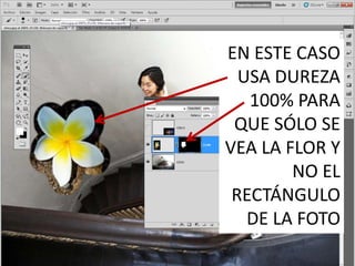 EN ESTE CASO
USA DUREZA
100% PARA
QUE SÓLO SE
VEA LA FLOR Y
NO EL
RECTÁNGULO
DE LA FOTO
 