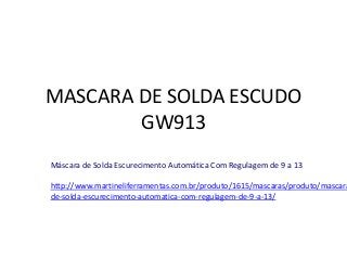 MASCARA DE SOLDA ESCUDO
GW913
Máscara de Solda Escurecimento Automática Com Regulagem de 9 a 13
http://www.martineliferramentas.com.br/produto/1615/mascaras/produto/mascara
de-solda-escurecimento-automatica-com-regulagem-de-9-a-13/
 