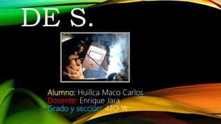 Alumno: Huillca Maco Carlos
Docente: Enrique Jara
Grado y sección: 4TO “A”
DE S.
 