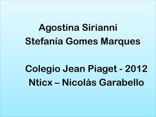 Agostina Sirianni
Stefanía Gomes Marques

Colegio Jean Piaget - 2012
Nticx – Nicolás Garabello
 