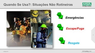 © MSA 2014 MSAsafety.com
Quando Se Usa?: Situações Não Rotineiras
Emergências
3
Escape/Fuga
Resgate
 