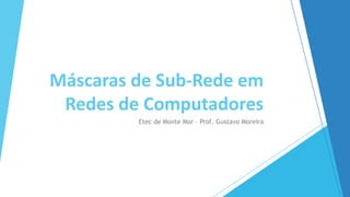 Etec de Monte Mor – Prof. Gustavo Moreira
Máscaras de Sub-Rede em
Redes de Computadores
 