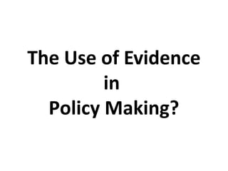 The Use of Evidence
in
Policy Making?
 