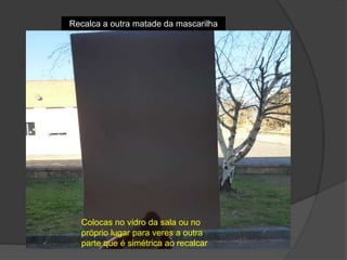 Recalca a outra matade da mascarilha
Colocas no vidro da sala ou no
próprio lugar para veres a outra
parte que é simétrica ao recalcar
 