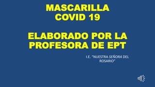 MASCARILLA
COVID 19
ELABORADO POR LA
PROFESORA DE EPT
I.E. “NUESTRA SEÑORA DEL
ROSARIO”
 