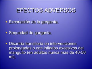 EFECTOS ADVERSOSEFECTOS ADVERSOS
• Excoriación de la garganta.Excoriación de la garganta.
• Sequedad de garganta.Sequedad de garganta.
• Disartria transitoria en intervencionesDisartria transitoria en intervenciones
prolongadas o con inflados excesivos delprolongadas o con inflados excesivos del
manguito (en adultos nunca mas de 40-50manguito (en adultos nunca mas de 40-50
ml).ml).
 