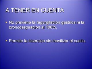 A TENER EN CUENTAA TENER EN CUENTA
• No previene la regurgitacion gastrica ni laNo previene la regurgitacion gastrica ni la
broncoaspiracion al 100%.broncoaspiracion al 100%.
• Permite la insercion sin movilizar el cuello.Permite la insercion sin movilizar el cuello.
 