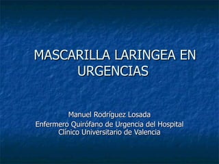 MASCARILLA LARINGEA EN
     URGENCIAS


          Manuel Rodríguez Losada
Enfermero Quirófano de Urgencia del Hospital
      Clínico Universitario de Valencia
 