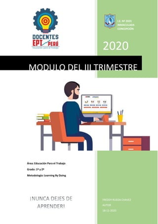 I.E. Nº 2025
INMACULADA
CONCEPCIÓN
2020
MODULO DEL III TRIMESTRE
Área: Educación Para el Trabajo
Grado: 1º y 2º
Metodología: Learning By Doing
FREDDY RUEDA CHAVEZ
AUTOR
18-11-2020
 