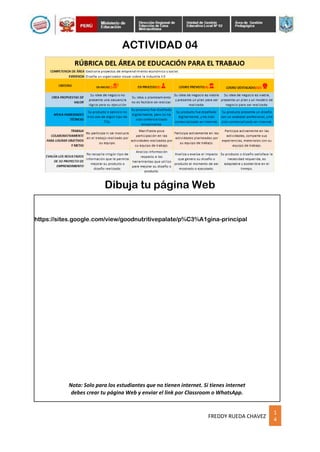 1
4
FREDDY RUEDA CHAVEZ
ACTIVIDAD 04
https://sites.google.com/view/goodnutritivepalate/p%C3%A1gina-principal
Nota: Solo para los estudiantes que no tienen internet. Si tienes internet
debes crear tu página Web y enviar el link por Classroom o WhatsApp.
Dibuja tu página Web
 