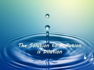 The Solution to Pollution
is Dilution
 