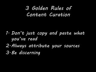 3 Golden Rules of
Content Curation
1. Don’t just copy and paste what
you’ve read
2.Always attribute your sources
3.Be discerning
 