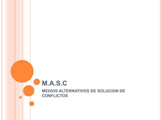 M.A.S.C
MEDIOS ALTERNATIVOS DE SOLUCION DE
CONFLICTOS
 