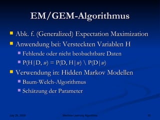 EM/GEM-Algorithmus Abk. f. (Generalized) Expectation Maximization Anwendung bei: Versteckten Variablen H Fehlende oder nicht beobachtbare Daten P(H|D,  w ) = P(D, H| w ) \ P(D| w ) Verwendung in: Hidden Markov Modellen Baum-Welch-Algorithmus Schätzung der Parameter 