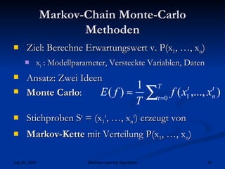 Markov-Chain Monte-Carlo Methoden Ziel: Berechne Erwartungswert v. P(x 1 , …, x n ) x i  : Modellparameter, Versteckte Variablen, Daten Ansatz: Zwei Ideen Monte Carlo : Stichproben S t  = (x 1 t , …, x n t ) erzeugt von Markov-Kette  mit Verteilung P(x 1 , …, x n ) 