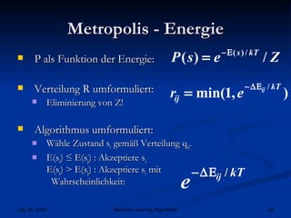 Metropolis - Energie P als Funktion der Energie: Verteilung R umformuliert: Eliminierung von Z! Algorithmus umformuliert: Wähle Zustand s i  gemäß Verteilung q ij . E(s i ) ≤ E(s j ) : Akzeptiere s i E(s i ) > E(s j ) : Akzeptiere s i  mit    Wahrscheinlichkeit:  