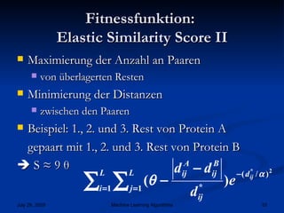 Fitnessfunktion:  Elastic Similarity Score II Maximierung der Anzahl an Paaren  von überlagerten Resten Minimierung der Distanzen zwischen den Paaren Beispiel: 1., 2. und 3. Rest von Protein A  gepaart mit 1., 2. und 3. Rest von Protein B    S ≈ 9  θ 