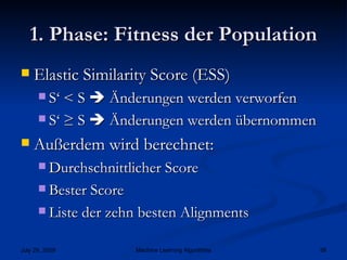 1. Phase: Fitness der Population Elastic Similarity Score (ESS) S‘ < S    Änderungen werden verworfen S‘ ≥ S    Änderungen werden übernommen Außerdem wird berechnet: Durchschnittlicher Score Bester Score Liste der zehn besten Alignments 