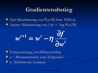 Gradientenabstieg Ziel: Maximierung von P( w |D) bzw. P(D| w ) Ansatz: Minimierung von  f  ( w ) = -log P( w |D) Voraussetzung:  f  ist differenzierbar   w  t   : Parameterwerte zum Zeitpunkt  t η  : Schrittweite, Lernrate 