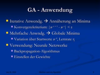 GA - Anwendung Iterative Anwendg.    Annäherung an Minima Konvergenzkriterium: | w  t + 1  -  w  t | <  ε Mehrfache Anwndg.    Globale Minima Variation über Startwerte  w  0 , Lernrate  η Verwendung: Neurale Netzwerke Backpropagation-Algorithmus Einstellen der Gewichte  