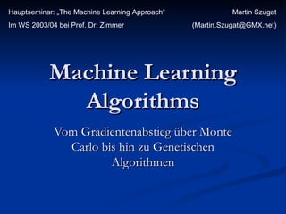 Machine Learning Algorithms Vom Gradientenabstieg über Monte Carlo bis hin zu Genetischen Algorithmen Martin Szugat (Martin.Szugat@GMX.net) Hauptseminar: „The Machine Learning Approach“ Im WS 2003/04 bei Prof. Dr. Zimmer 