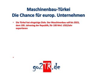 • Die Türkei hat ehrgeizige Ziele. Der Maschinenbau soll bis 2023,
  dem 100. Jahrestag der Republik, für 100 Mrd. USD/Jahr
  exportieren




•
 