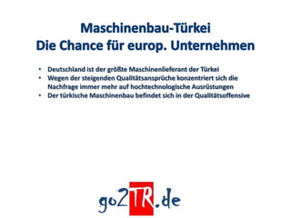 • Deutschland ist der größte Maschinenlieferant der Türkei
• Wegen der steigenden Qualitätsansprüche konzentriert sich die
  Nachfrage immer mehr auf hochtechnologische Ausrüstungen
• Der türkische Maschinenbau befindet sich in der Qualitätsoffensive
 