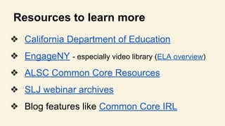 Resources to learn more
❖ California Department of Education
❖ EngageNY - especially video library (ELA overview)
❖ ALSC Common Core Resources
❖ SLJ webinar archives
❖ Blog features like Common Core IRL
 