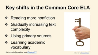 Key shifts in the Common Core ELA
❖ Reading more nonfiction
❖ Gradually increasing text
complexity
❖ Using primary sources
❖ Learning academic
vocabulary
Antique key by Microsoft Clipartfor more information, see EngageNY
 
