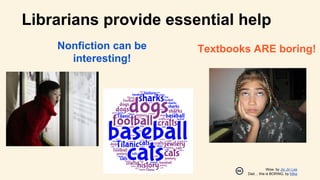 Librarians provide essential help
Wow, by Jip Jin Lee
Dad… this is BORING, by Mike
Nonfiction can be
interesting!
Textbooks ARE boring!
 
