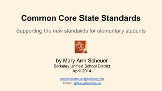 Common Core State Standards
Supporting the new standards for elementary students
by Mary Ann Scheuer
Berkeley Unified School District
April 2014
maryannscheuer@berkeley.net
Twitter: @MaryAnnScheuer
 