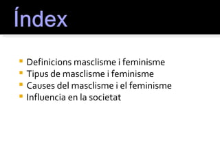    Definicions masclisme i feminisme
   Tipus de masclisme i feminisme
   Causes del masclisme i el feminisme
   Influencia en la societat
 