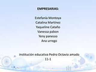 EMPRESARIAS:
Estefanía Montoya
Catalina Martínez
Yaqueline Cataño
Vanessa pabon
Yeny panesso
Ana urrego
institución educativa Pedro Octavio amado
11-1