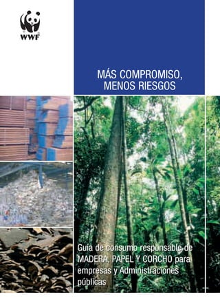 MÁS COMPROMISO,
      MENOS RIESGOS




Guía de consumo responsable de
MADERA, PAPEL Y CORCHO para
empresas y Administraciones
públicas
 