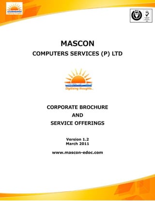 MASCON

               COMPUTERS SERVICES (P) LTD





                     CORPORATE BROCHURE

                              AND

                      SERVICE OFFERINGS



                           Version 1.2

                           March 2011


                      www.mascon-edoc.com




Corporate Brochure                           Version 1.2
                             Page 1 of 35
 