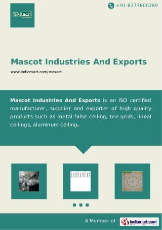 +91-8377800289
A Member of
Mascot Industries And Exports
www.indiamart.com/mascot
Mascot Industries And Exports is an ISO certiﬁed
manufacturer, supplier and exporter of high quality
products such as metal false ceiling, tee grids, lineal
ceilings, aluminum ceiling.
 