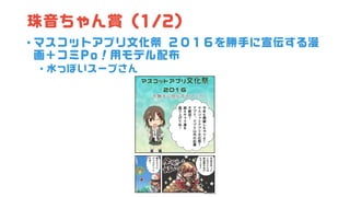 珠音ちゃん賞 (1/2)
• マスコットアプリ文化祭 ２０１６を勝手に宣伝する漫
画＋コミPo！用モデル配布
• 水っぽいスープさん
 