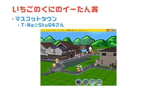 いちごのくにのイーたん賞
• マスコットタウン
• T-Na☆StuG4さん
 