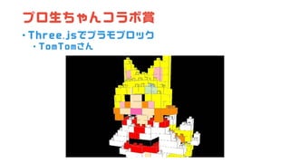 プロ生ちゃんコラボ賞
• Three.jsでプラモブロック
• TomTomさん
 