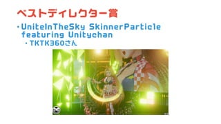 ベストディレクター賞
• UniteInTheSky SkinnerParticle
featuring Unitychan
• TKTK360さん
 