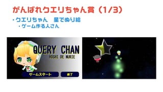 がんばれクエリちゃん賞 (1/3)
• クエリちゃん 星でぬり絵
• ゲーム作る人さん
 