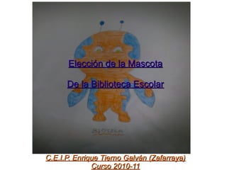 Elección de la MascotaElección de la Mascota
De la Biblioteca EscolarDe la Biblioteca Escolar
C.E.I.P. Enrique Tierno Galván (Zafarraya)C.E.I.P. Enrique Tierno Galván (Zafarraya)
Curso 2010-11Curso 2010-11
 
