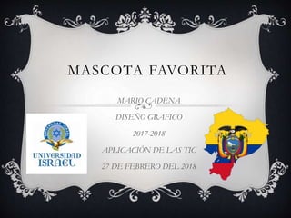 MASCOTA FAVORITA
MARIO CADENA
DISEÑO GRAFICO
2017-2018
APLICACIÓN DE LAS TIC
27 DE FEBRERO DEL 2018
 