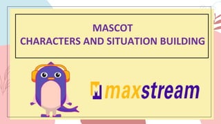 MASCOT
CHARACTERS AND SITUATION BUILDING
 