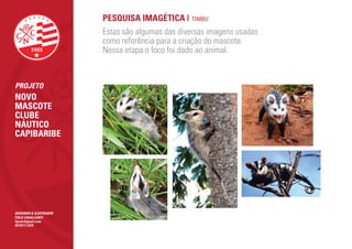 PESQUISA IMAGÉTICA | TIMBU
                        Estas são algumas das diversas imagens usadas
                        como referência para a criação do mascote.
                        Nessa etapa o foco foi dado ao animal.


PROJETO
NOVO
MASCOTE
CLUBE
NÁUTICO
CAPIBARIBE




DESIGNER & ILUSTRADOR
ÍTALO CAVALCANTI
itjcan@gmail.com
(81)9111.5370
 